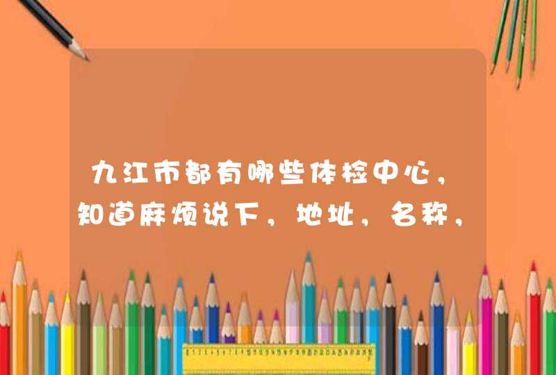 九江市都有哪些体检中心，知道麻烦说下，地址，名称，谢谢,第1张