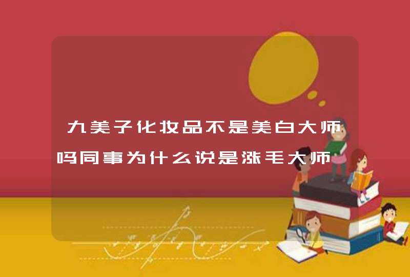 九美子化妆品不是美白大师吗同事为什么说是涨毛大师,第1张