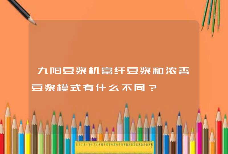 九阳豆浆机富纤豆浆和浓香豆浆模式有什么不同？,第1张