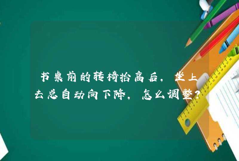 书桌前的转椅抬高后，坐上去总自动向下降,怎么调整?,第1张