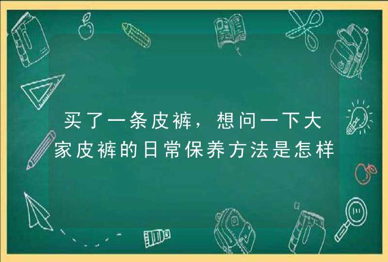 买了一条皮裤，想问一下大家皮裤的日常保养方法是怎样的？,第1张