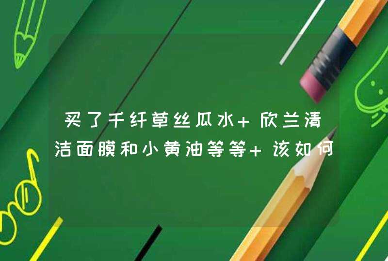 买了千纤草丝瓜水 欣兰清洁面膜和小黄油等等 该如何搭配使用,第1张