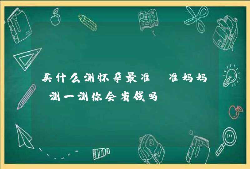 买什么测怀孕最准_准妈妈，测一测你会省钱吗？,第1张