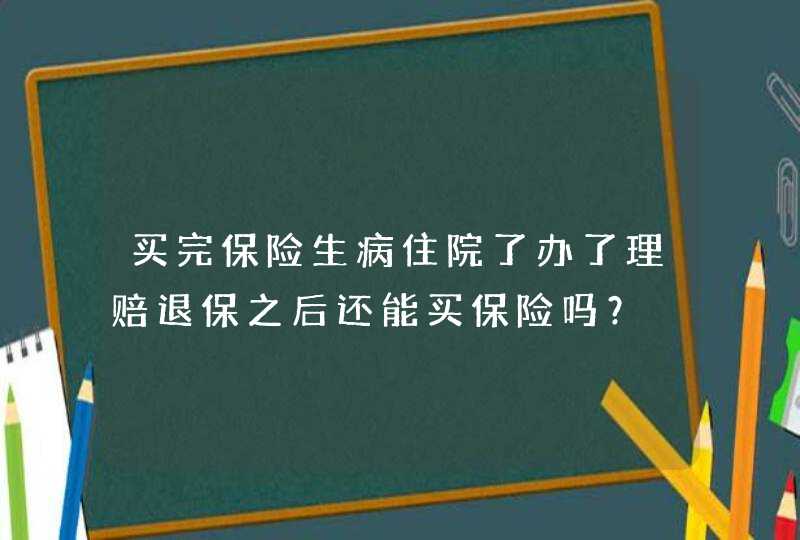 买完保险生病住院了办了理赔退保之后还能买保险吗？,第1张