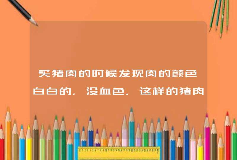 买猪肉的时候发现肉的颜色白白的，没血色，这样的猪肉能买么？！,第1张