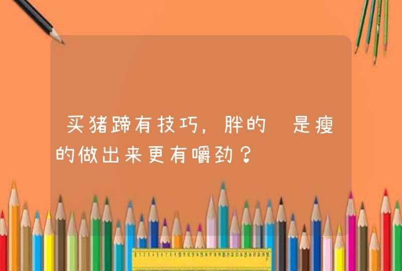 买猪蹄有技巧，胖的还是瘦的做出来更有嚼劲？,第1张