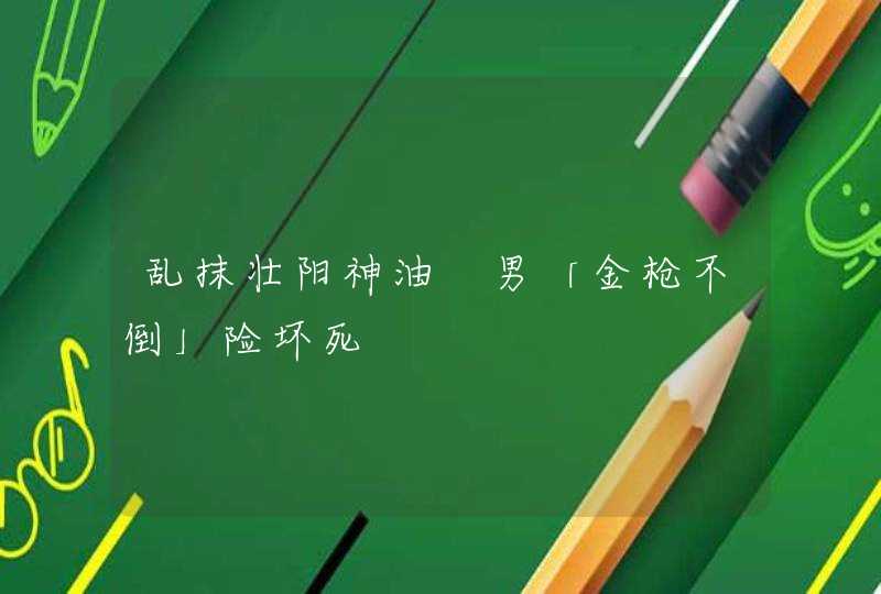 乱抹壮阳神油　男「金枪不倒」险坏死,第1张