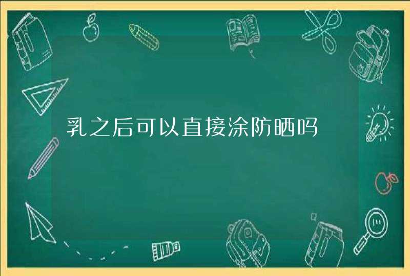 乳之后可以直接涂防晒吗,第1张