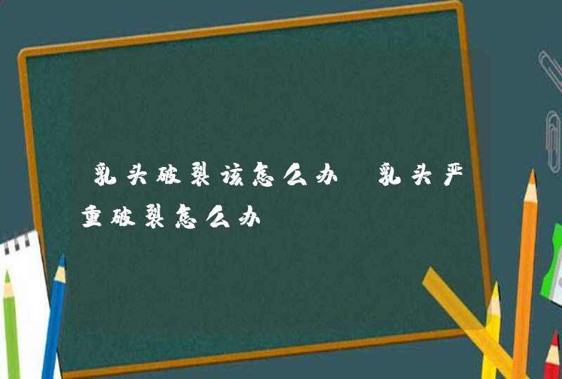 乳头破裂该怎么办_乳头严重破裂怎么办,第1张