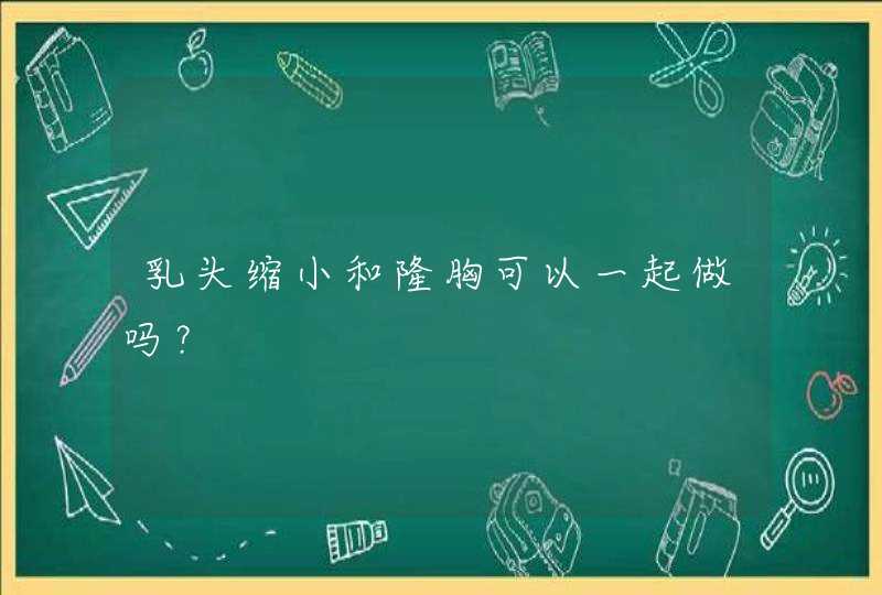 乳头缩小和隆胸可以一起做吗？,第1张