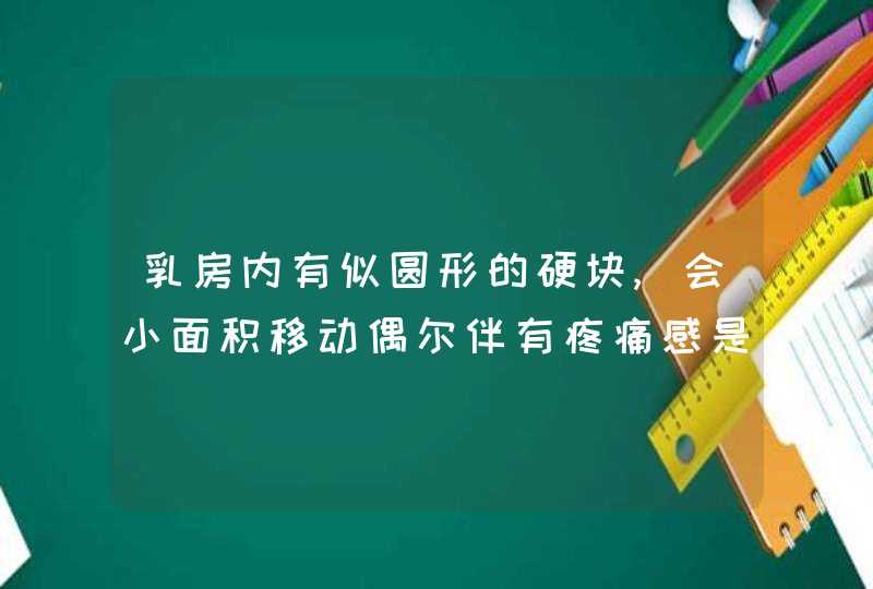 乳房内有似圆形的硬块,会小面积移动偶尔伴有疼痛感是怎么回事,第1张