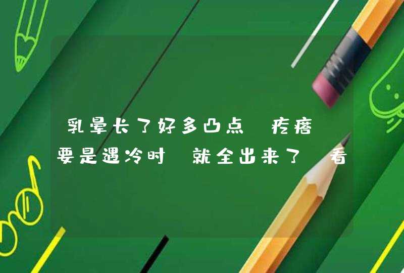 乳晕长了好多凸点，疙瘩。要是遇冷时，就全出来了，看起来挺大颗的。请问是为何，啥病？,第1张