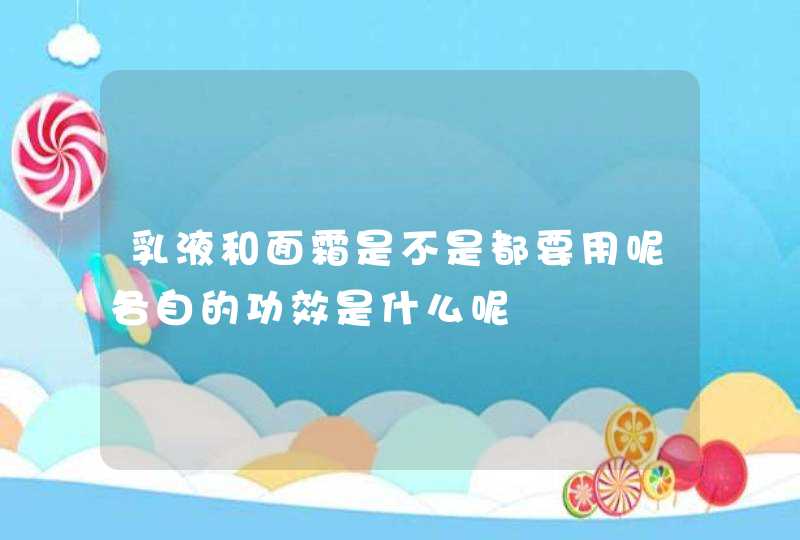 乳液和面霜是不是都要用呢各自的功效是什么呢,第1张