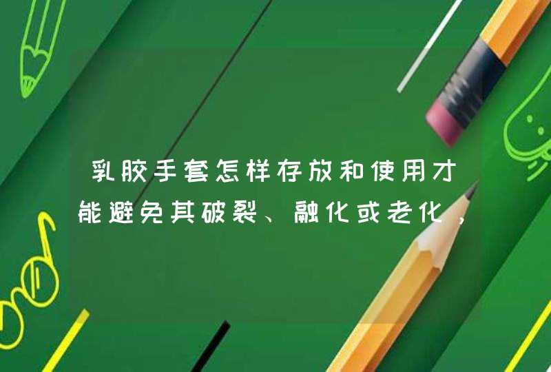 乳胶手套怎样存放和使用才能避免其破裂、融化或老化，戴久了对人体有害吗,第1张