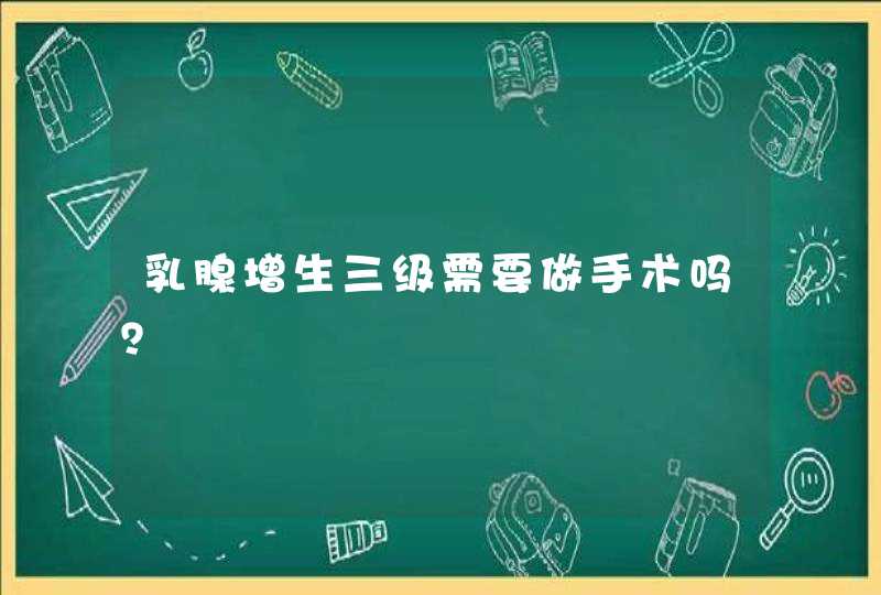 乳腺增生三级需要做手术吗？,第1张