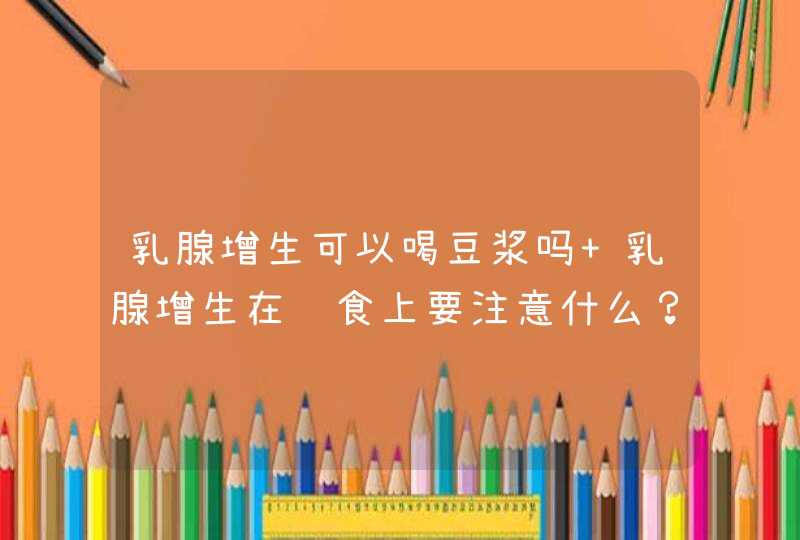 乳腺增生可以喝豆浆吗 乳腺增生在饮食上要注意什么？,第1张