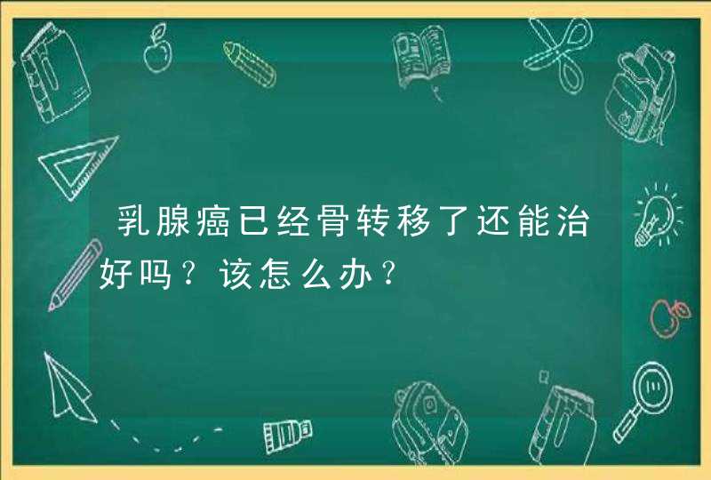 乳腺癌已经骨转移了还能治好吗？该怎么办？,第1张