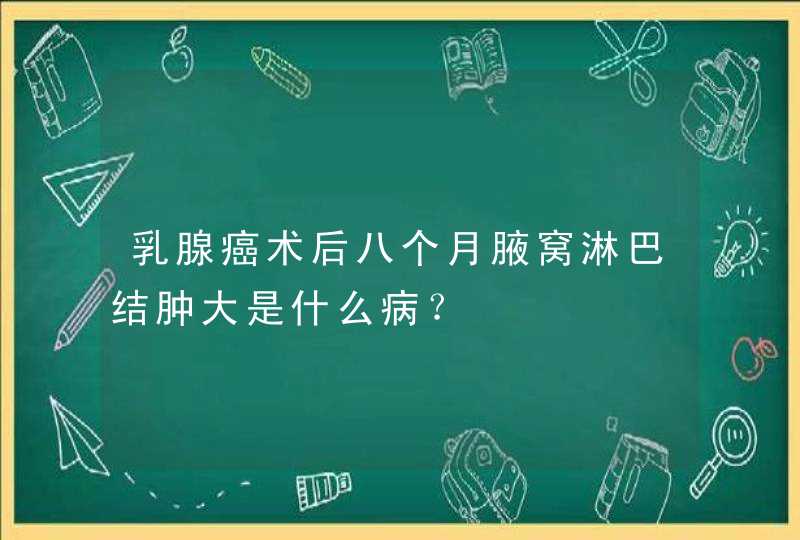 乳腺癌术后八个月腋窝淋巴结肿大是什么病？,第1张