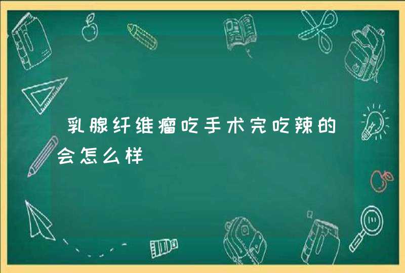 乳腺纤维瘤吃手术完吃辣的会怎么样,第1张