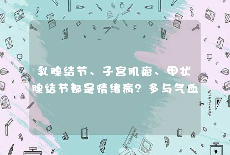 乳腺结节、子宫肌瘤、甲状腺结节都是情绪病？多与气血有关,第1张