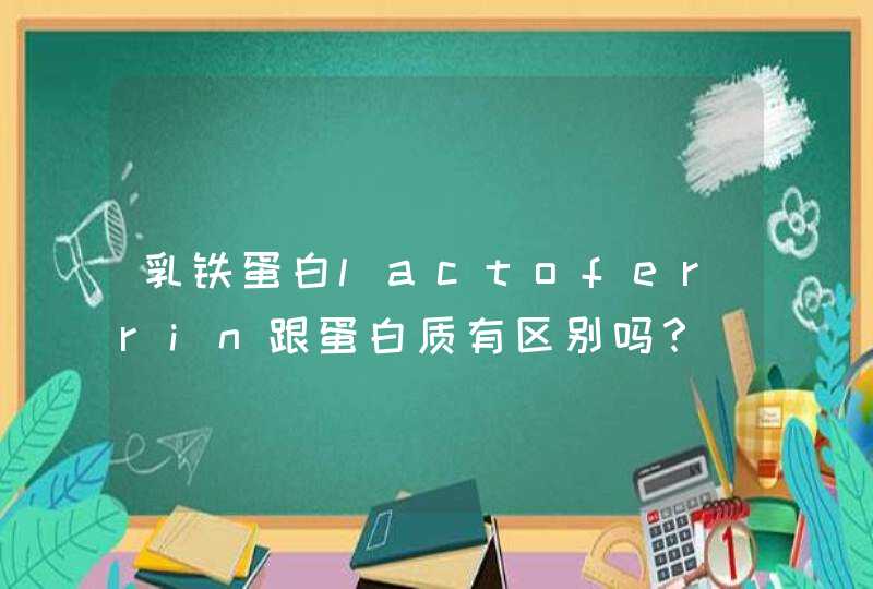 乳铁蛋白lactoferrin跟蛋白质有区别吗？,第1张