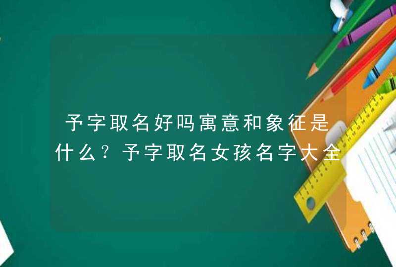 予字取名好吗寓意和象征是什么？予字取名女孩名字大全？,第1张