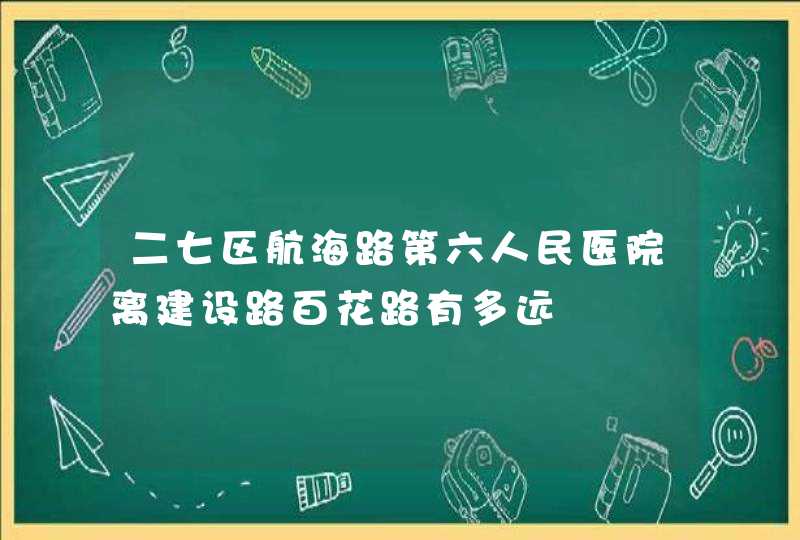 二七区航海路第六人民医院离建设路百花路有多远,第1张