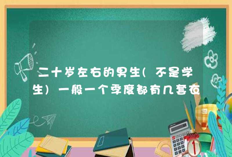 二十岁左右的男生(不是学生)一般一个季度都有几套衣服啊？秋天的一套衣服一般要多少钱？(不要太奢侈了),第1张