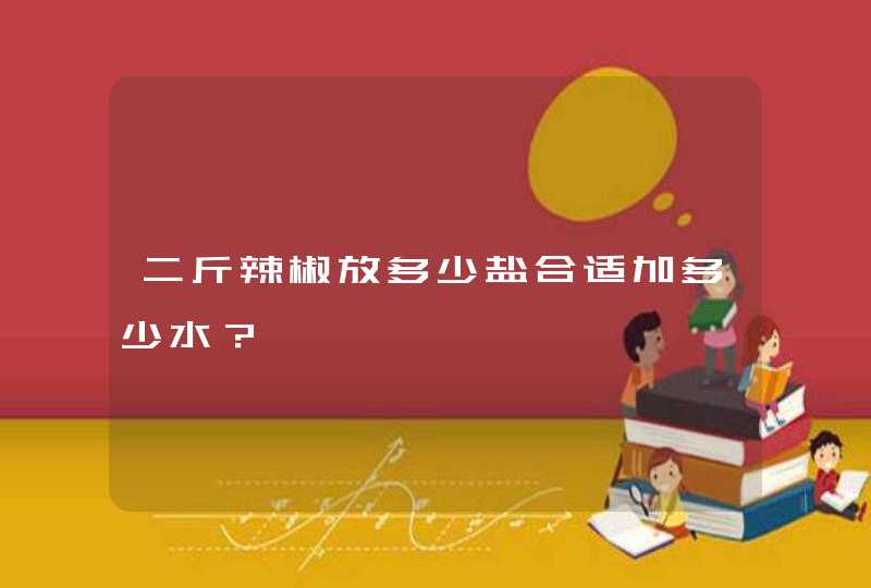 二斤辣椒放多少盐合适加多少水？,第1张