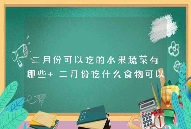 二月份可以吃的水果蔬菜有哪些 二月份吃什么食物可以养生,第1张