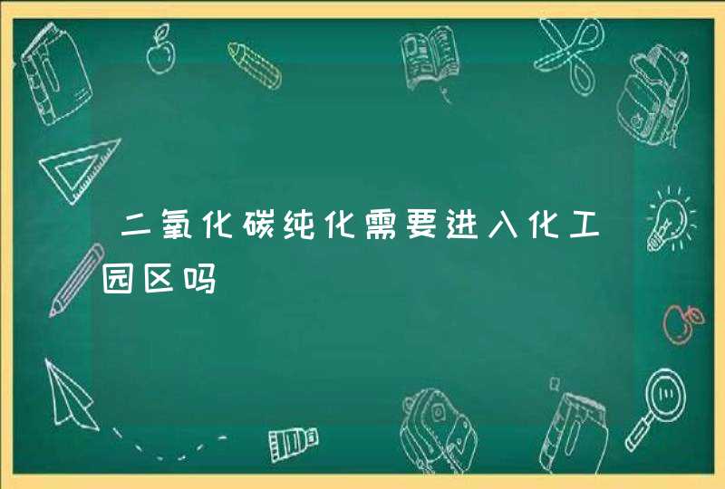 二氧化碳纯化需要进入化工园区吗,第1张