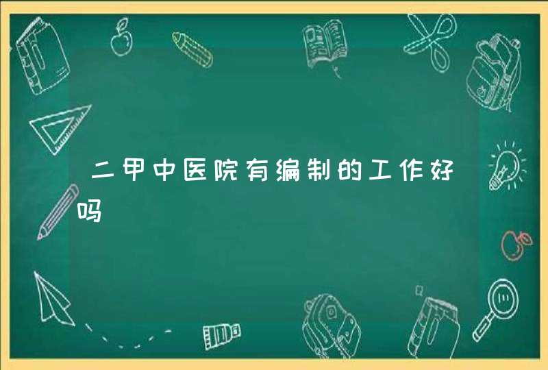 二甲中医院有编制的工作好吗,第1张