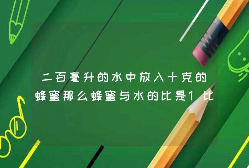 二百毫升的水中放入十克的蜂蜜那么蜂蜜与水的比是1比20。对吗,第1张