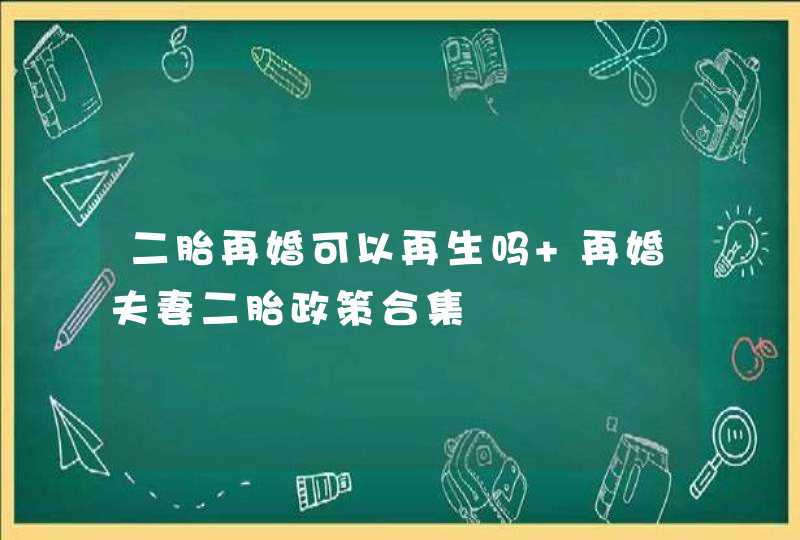 二胎再婚可以再生吗 再婚夫妻二胎政策合集,第1张