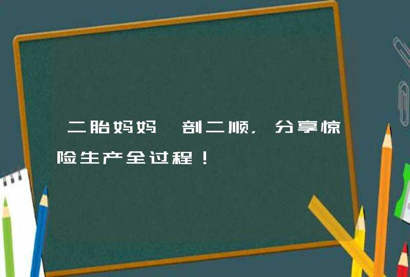 二胎妈妈一剖二顺，分享惊险生产全过程！,第1张