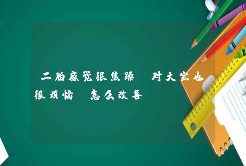 二胎感觉很焦躁，对大宝也很烦恼，怎么改善？,第1张