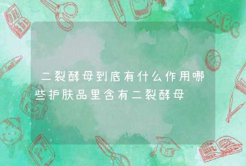 二裂酵母到底有什么作用哪些护肤品里含有二裂酵母,第1张