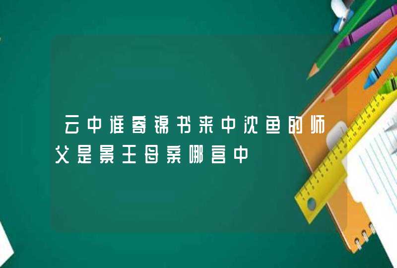 云中谁寄锦书来中沈鱼的师父是景王母亲哪宫中,第1张