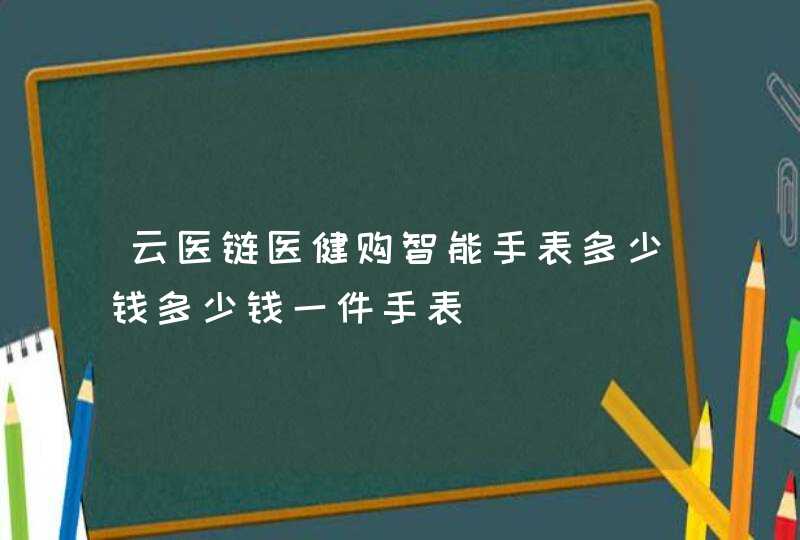 云医链医健购智能手表多少钱多少钱一件手表,第1张