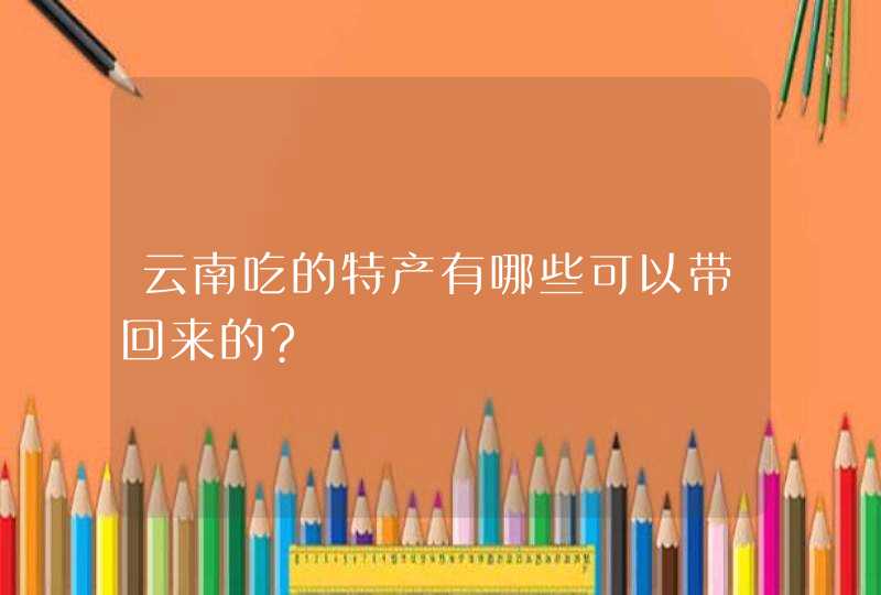 云南吃的特产有哪些可以带回来的?,第1张