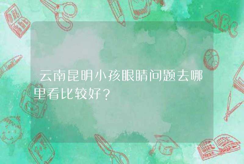 云南昆明小孩眼睛问题去哪里看比较好？,第1张