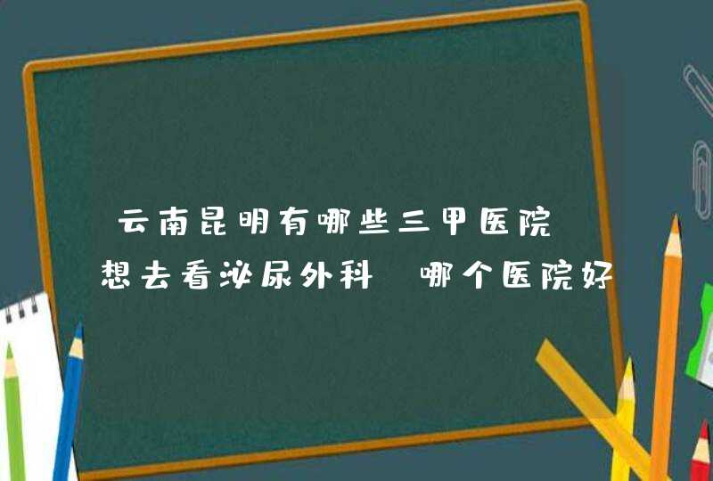 云南昆明有哪些三甲医院？想去看泌尿外科，哪个医院好？,第1张