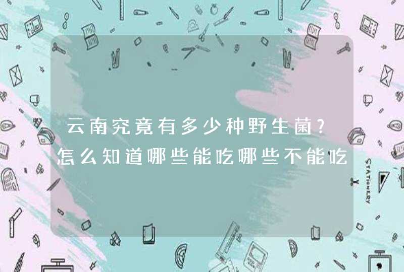 云南究竟有多少种野生菌？怎么知道哪些能吃哪些不能吃呢?,第1张