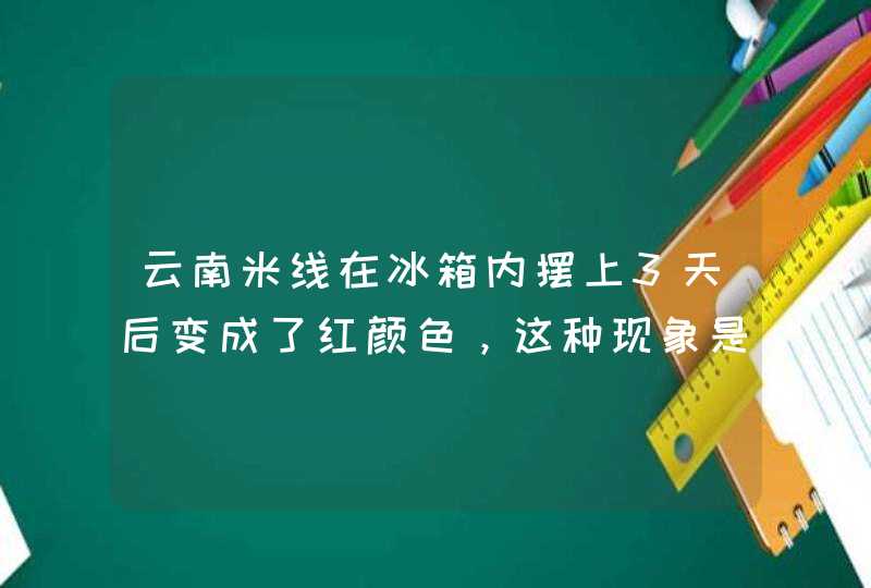 云南米线在冰箱内摆上3天后变成了红颜色，这种现象是正常呢，还是里面有添加剂造成的。,第1张