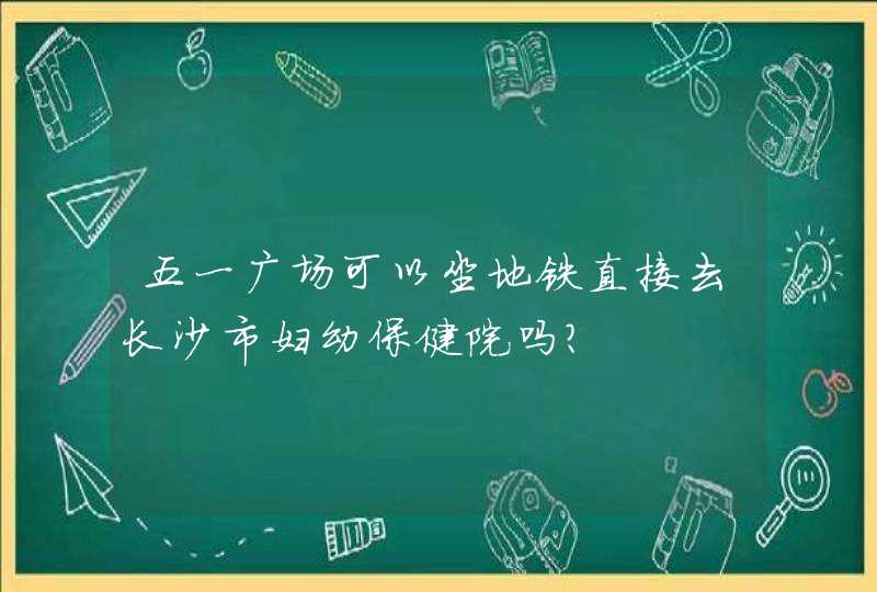 五一广场可以坐地铁直接去长沙市妇幼保健院吗?,第1张