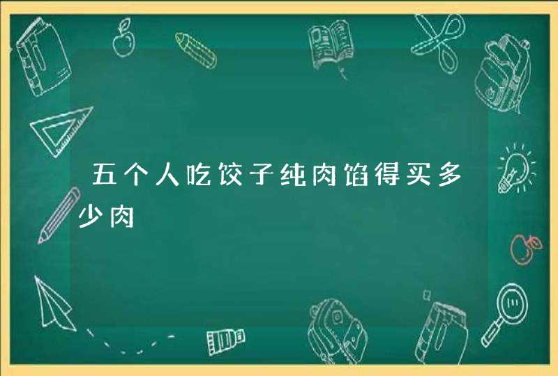 五个人吃饺子纯肉馅得买多少肉,第1张