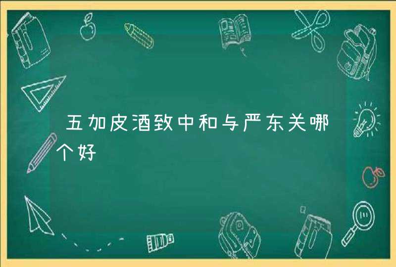 五加皮酒致中和与严东关哪个好,第1张