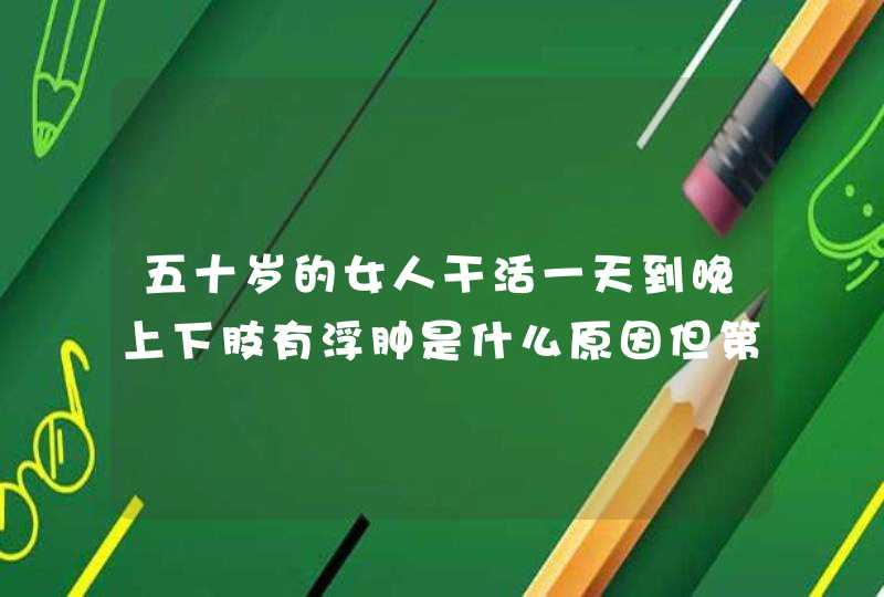 五十岁的女人干活一天到晚上下肢有浮肿是什么原因但第二天就消肿了,第1张