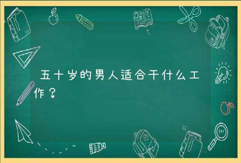 五十岁的男人适合干什么工作？,第1张