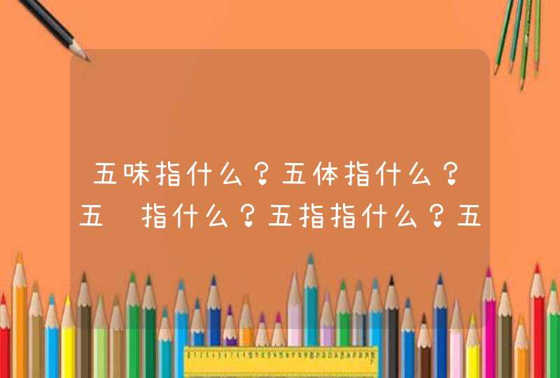 五味指什么？五体指什么？五脏指什么？五指指什么？五官指什么？五行指什么？五谷指什么？,第1张